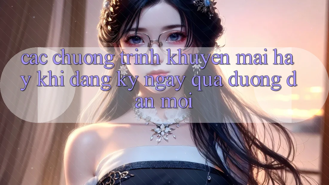 Các chương trình khuyến mãi hay khi đăng ký ngay qua đường dẫn mới Các chương trình khuyến mãi hay khi đăng ký ngay qua đường dẫn mới