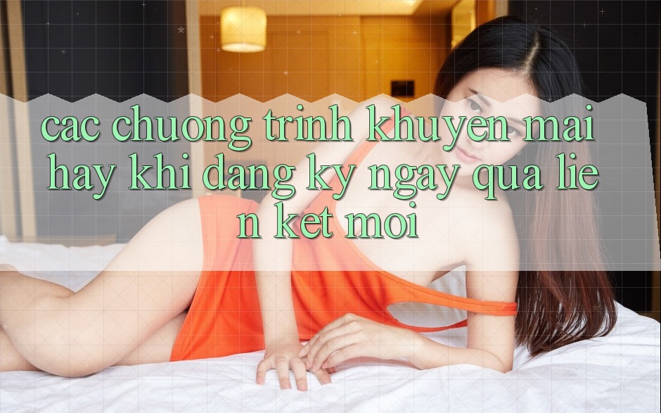 Các chương trình khuyến mãi hay khi đăng ký ngay qua liên kết mới Các chương trình khuyến mãi hay khi đăng ký ngay qua liên kết mới