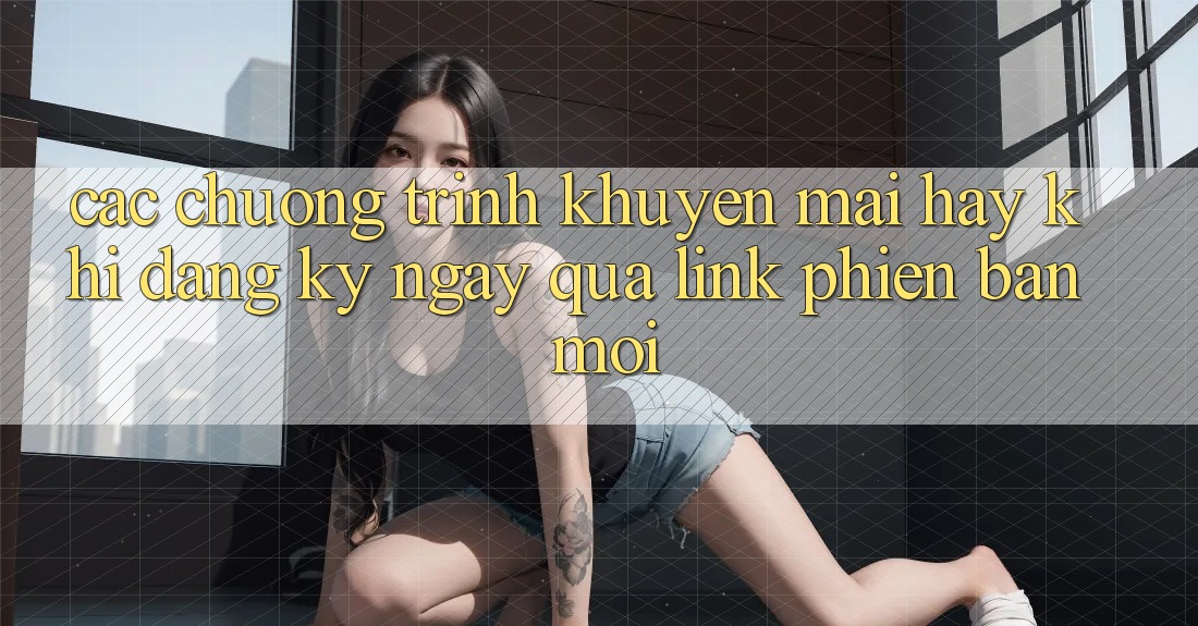 Các chương trình khuyến mãi hay khi đăng ký ngay qua link phiên bản mới