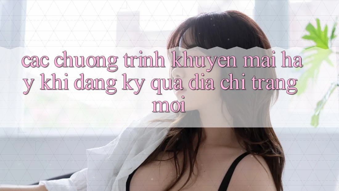 Các chương trình khuyến mãi hay khi đăng ký qua địa chỉ trang mới Các chương trình khuyến mãi hay khi đăng ký qua địa chỉ trang mới