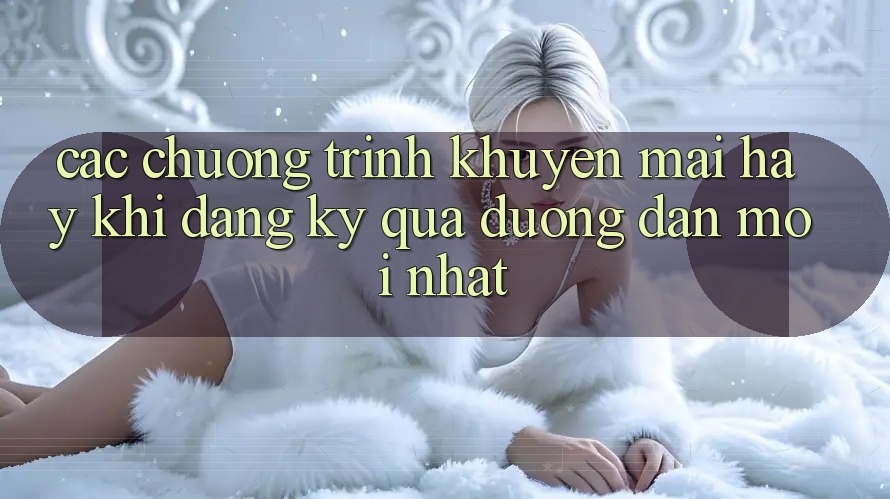 Các chương trình khuyến mãi hay khi đăng ký qua đường dẫn mới nhất Các chương trình khuyến mãi hay khi đăng ký qua đường dẫn mới nhất