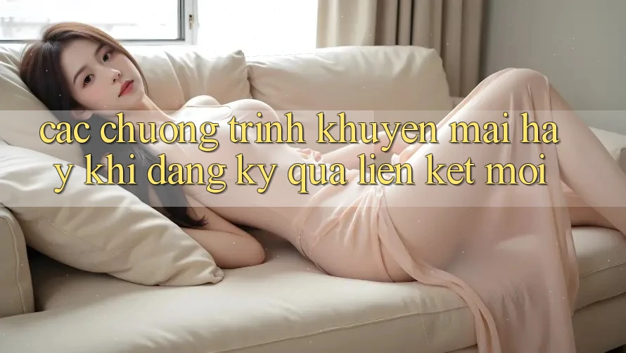 Các chương trình khuyến mãi hay khi đăng ký qua liên kết mới Các chương trình khuyến mãi hay khi đăng ký qua liên kết mới