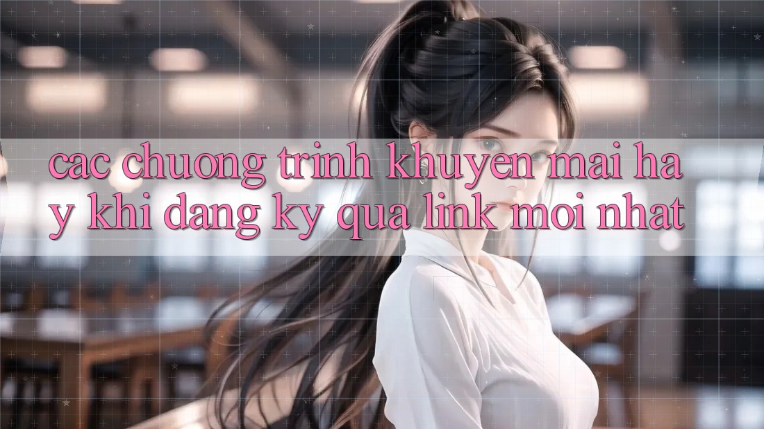 Các chương trình khuyến mãi hay khi đăng ký qua link mới nhất