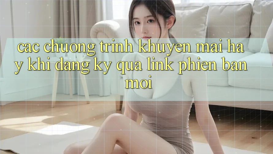 Các chương trình khuyến mãi hay khi đăng ký qua link phiên bản mới
