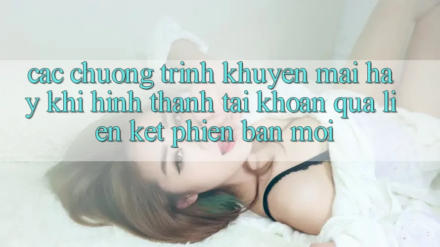 Các chương trình khuyến mãi hay khi hình thành tài khoản qua liên kết phiên bản mới
