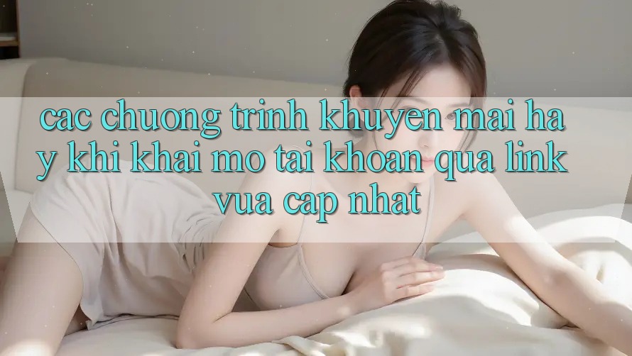Các chương trình khuyến mãi hay khi khai mở tài khoản qua link vừa cập nhật Các chương trình khuyến mãi hay khi khai mở tài khoản qua link vừa cập nhật