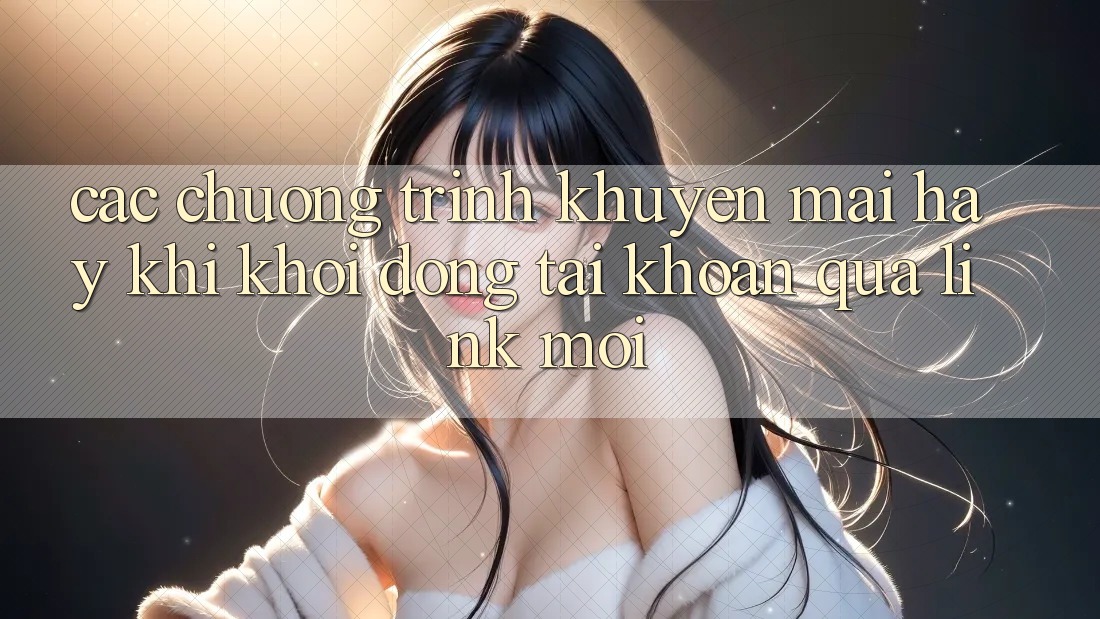 Các chương trình khuyến mãi hay khi khởi động tài khoản qua link mới Các chương trình khuyến mãi hay khi khởi động tài khoản qua link mới
