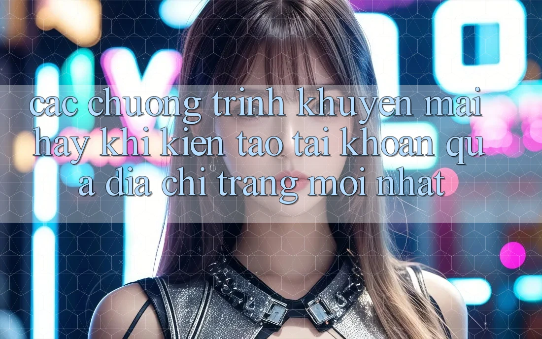 Các chương trình khuyến mãi hay khi kiến tạo tài khoản qua địa chỉ trang mới nhất Các chương trình khuyến mãi hay khi kiến tạo tài khoản qua địa chỉ trang mới nhất