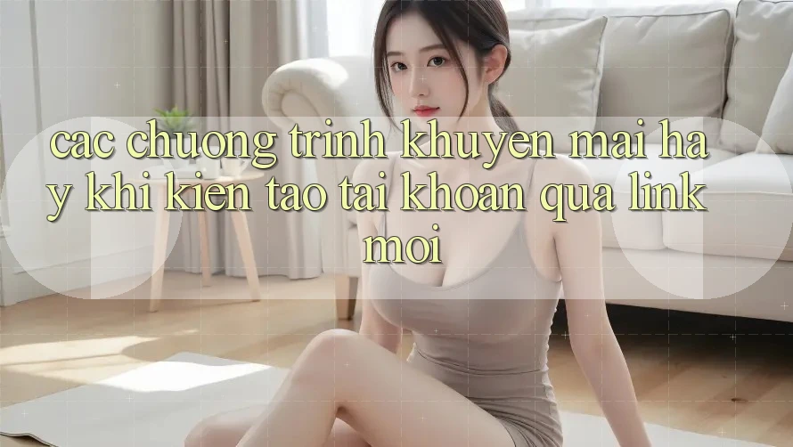 Các chương trình khuyến mãi hay khi kiến tạo tài khoản qua link mới Các chương trình khuyến mãi hay khi kiến tạo tài khoản qua link mới