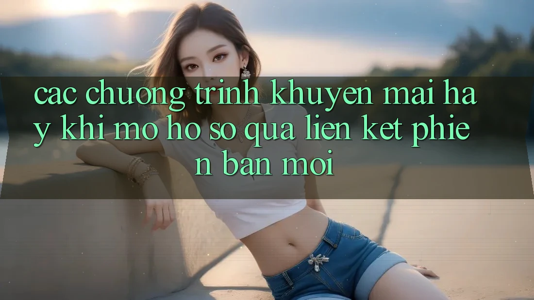 Các chương trình khuyến mãi hay khi mở hồ sơ qua liên kết phiên bản mới Các chương trình khuyến mãi hay khi mở hồ sơ qua liên kết phiên bản mới