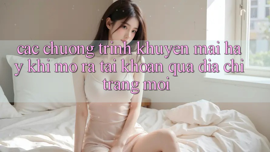 Các chương trình khuyến mãi hay khi mở ra tài khoản qua địa chỉ trang mới