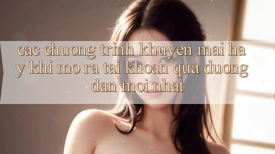 Các chương trình khuyến mãi hay khi mở ra tài khoản qua đường dẫn mới nhất Các chương trình khuyến mãi hay khi mở ra tài khoản qua đường dẫn mới nhất