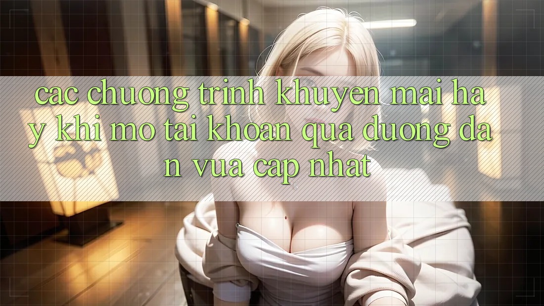 Các chương trình khuyến mãi hay khi mở tài khoản qua đường dẫn vừa cập nhật
