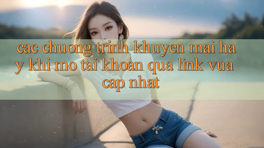 Các chương trình khuyến mãi hay khi mở tài khoản qua link vừa cập nhật Các chương trình khuyến mãi hay khi mở tài khoản qua link vừa cập nhật