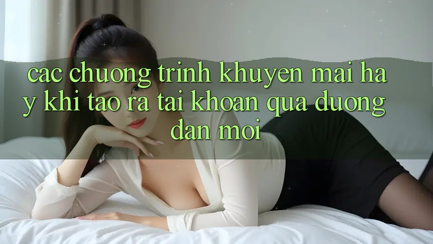 Các chương trình khuyến mãi hay khi tạo ra tài khoản qua đường dẫn mới Các chương trình khuyến mãi hay khi tạo ra tài khoản qua đường dẫn mới