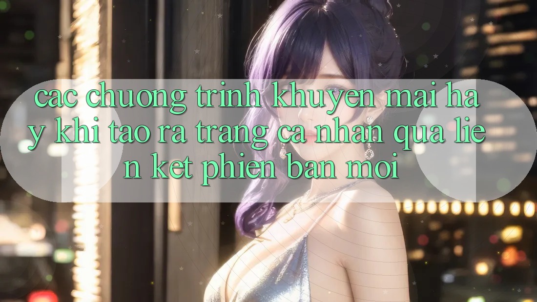 Các chương trình khuyến mãi hay khi tạo ra trang cá nhân qua liên kết phiên bản mới