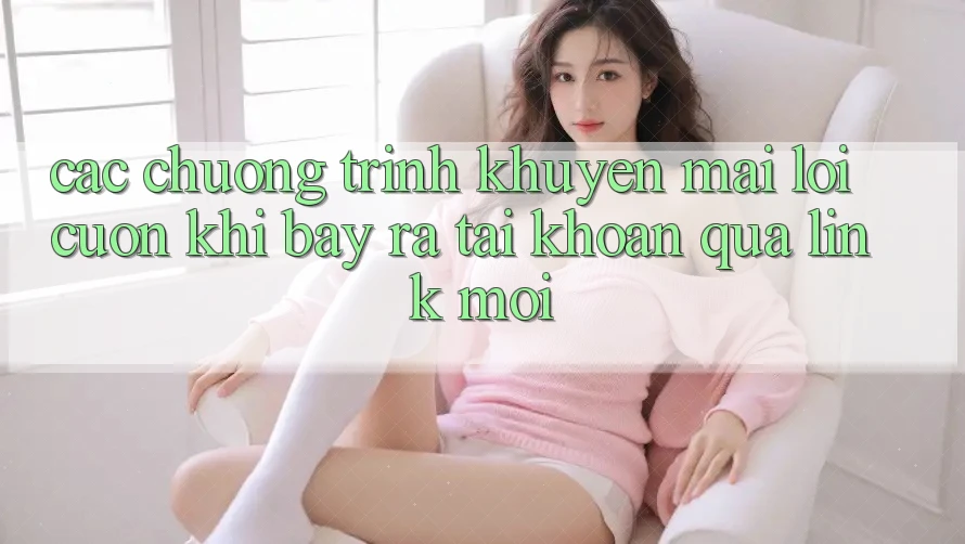 Các chương trình khuyến mãi lôi cuốn khi bày ra tài khoản qua link mới Các chương trình khuyến mãi lôi cuốn khi bày ra tài khoản qua link mới