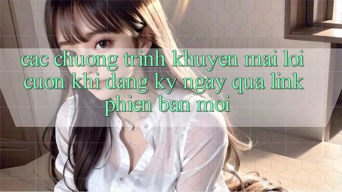 Các chương trình khuyến mãi lôi cuốn khi đăng ký ngay qua link phiên bản mới Các chương trình khuyến mãi lôi cuốn khi đăng ký ngay qua link phiên bản mới