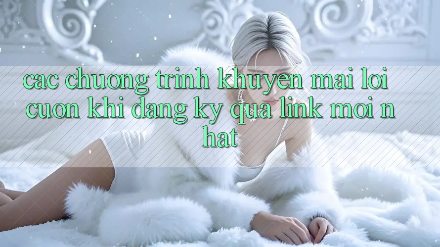 Các chương trình khuyến mãi lôi cuốn khi đăng ký qua link mới nhất Các chương trình khuyến mãi lôi cuốn khi đăng ký qua link mới nhất