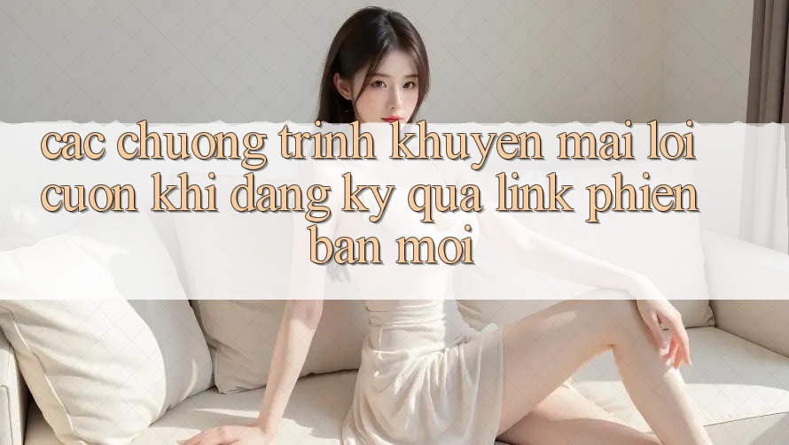 Các chương trình khuyến mãi lôi cuốn khi đăng ký qua link phiên bản mới Các chương trình khuyến mãi lôi cuốn khi đăng ký qua link phiên bản mới
