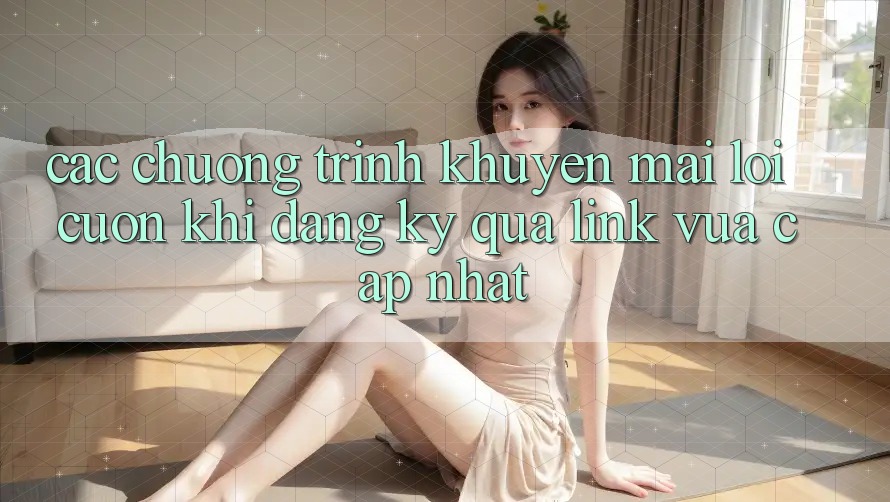 Các chương trình khuyến mãi lôi cuốn khi đăng ký qua link vừa cập nhật Các chương trình khuyến mãi lôi cuốn khi đăng ký qua link vừa cập nhật
