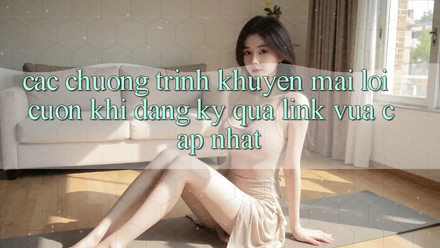 Các chương trình khuyến mãi lôi cuốn khi đăng ký qua link vừa cập nhật