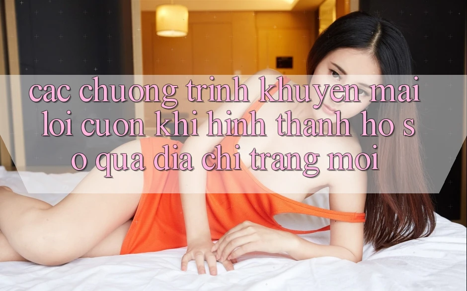 Các chương trình khuyến mãi lôi cuốn khi hình thành hồ sơ qua địa chỉ trang mới Các chương trình khuyến mãi lôi cuốn khi hình thành hồ sơ qua địa chỉ trang mới