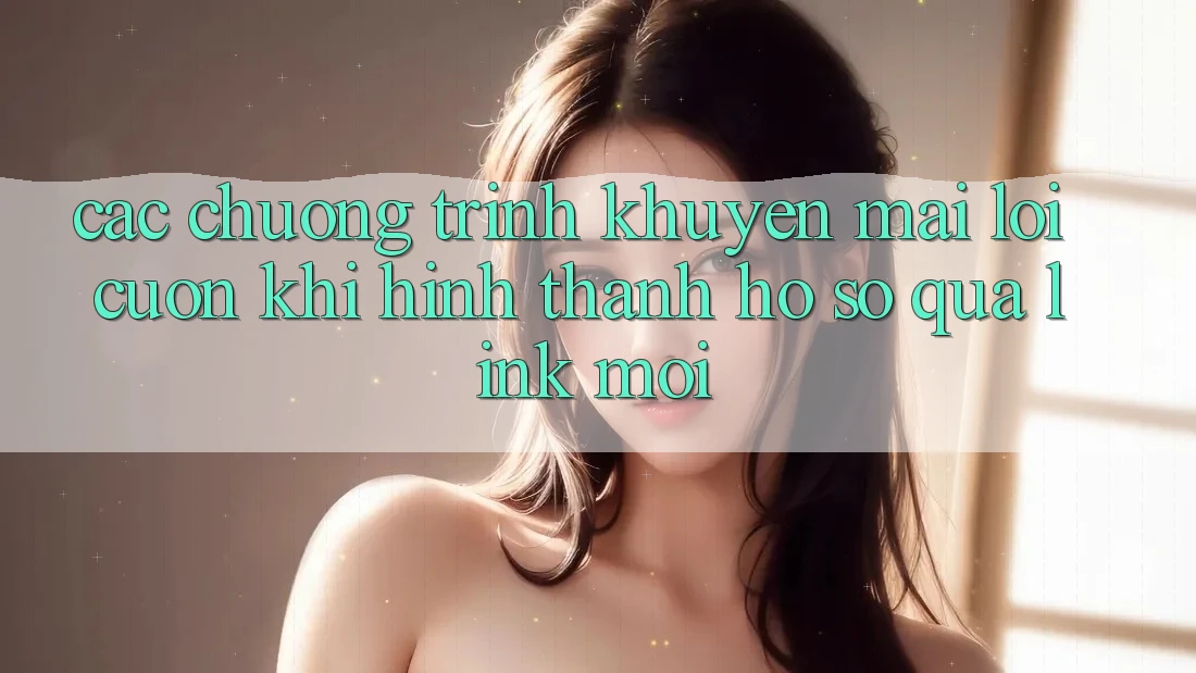 Các chương trình khuyến mãi lôi cuốn khi hình thành hồ sơ qua link mới Các chương trình khuyến mãi lôi cuốn khi hình thành hồ sơ qua link mới