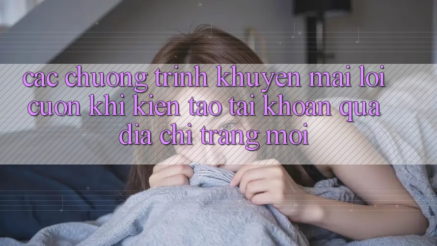 Các chương trình khuyến mãi lôi cuốn khi kiến tạo tài khoản qua địa chỉ trang mới Các chương trình khuyến mãi lôi cuốn khi kiến tạo tài khoản qua địa chỉ trang mới