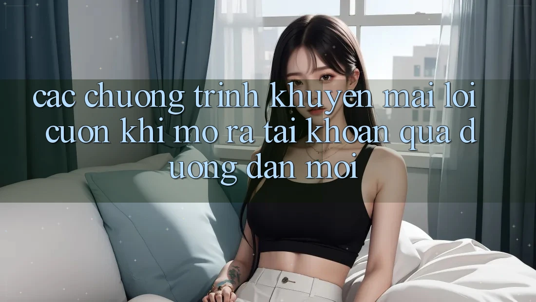 Các chương trình khuyến mãi lôi cuốn khi mở ra tài khoản qua đường dẫn mới Các chương trình khuyến mãi lôi cuốn khi mở ra tài khoản qua đường dẫn mới