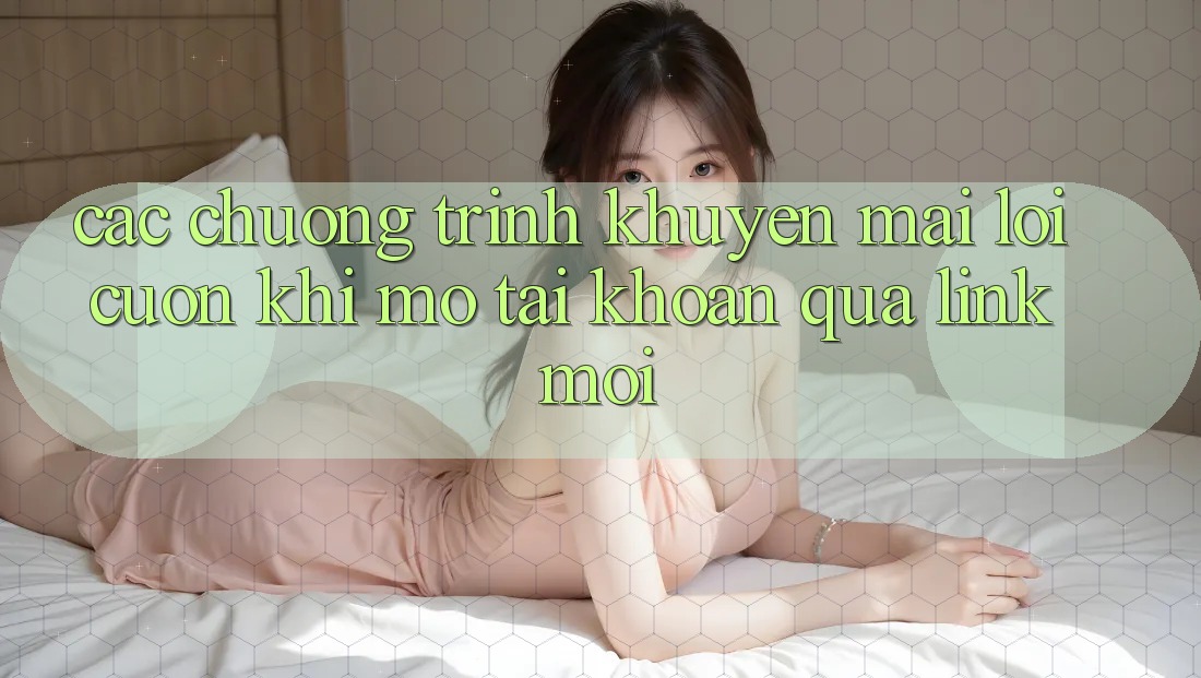 Các chương trình khuyến mãi lôi cuốn khi mở tài khoản qua link mới Các chương trình khuyến mãi lôi cuốn khi mở tài khoản qua link mới