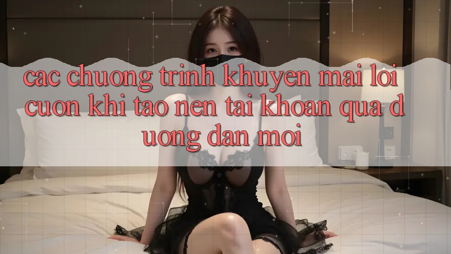 Các chương trình khuyến mãi lôi cuốn khi tạo nên tài khoản qua đường dẫn mới Các chương trình khuyến mãi lôi cuốn khi tạo nên tài khoản qua đường dẫn mới