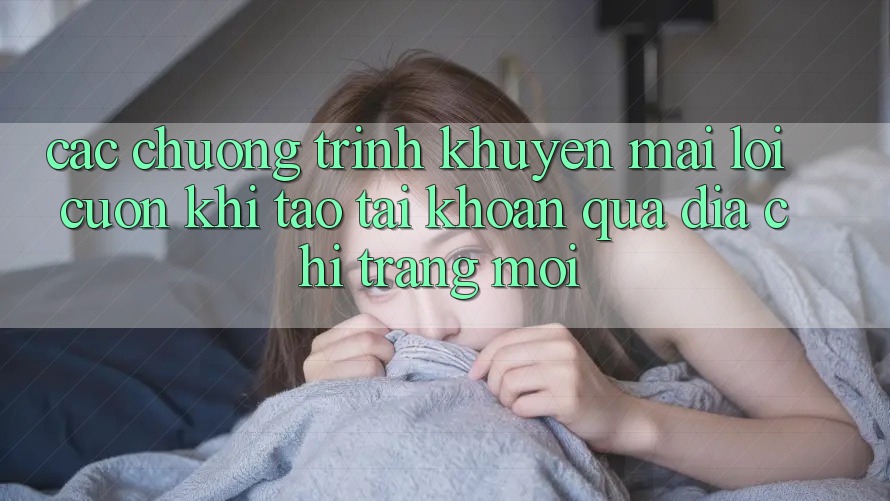 Các chương trình khuyến mãi lôi cuốn khi tạo tài khoản qua địa chỉ trang mới