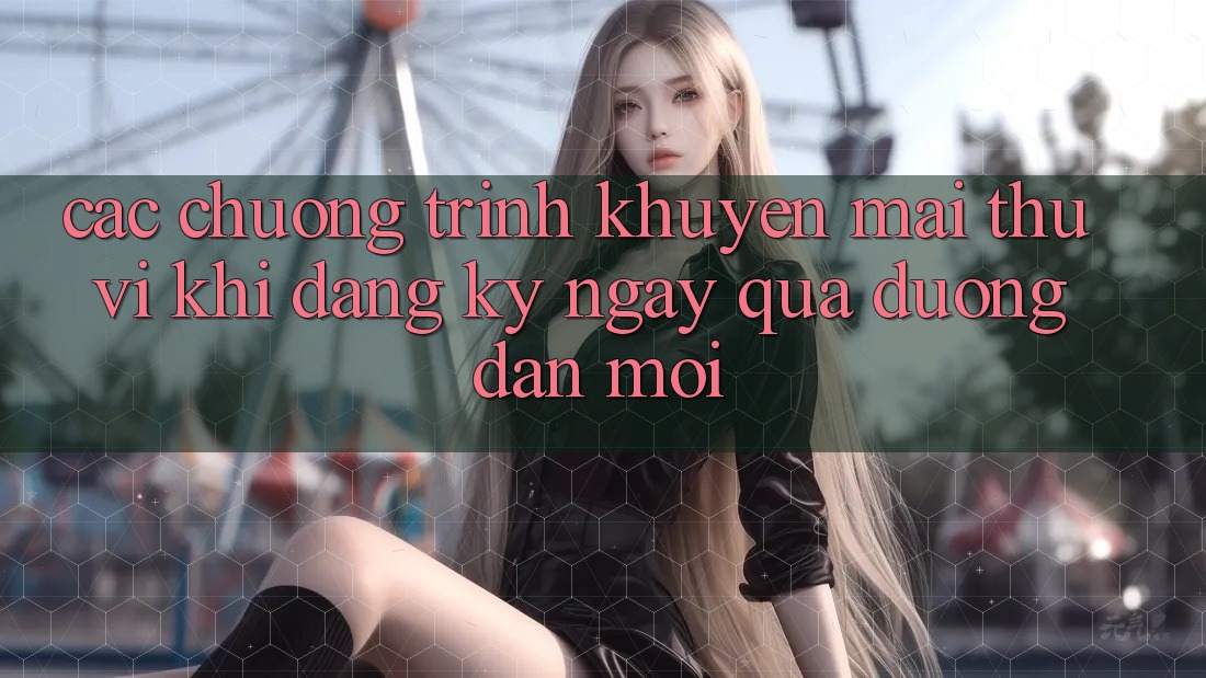Các chương trình khuyến mãi thú vị khi đăng ký ngay qua đường dẫn mới Các chương trình khuyến mãi thú vị khi đăng ký ngay qua đường dẫn mới