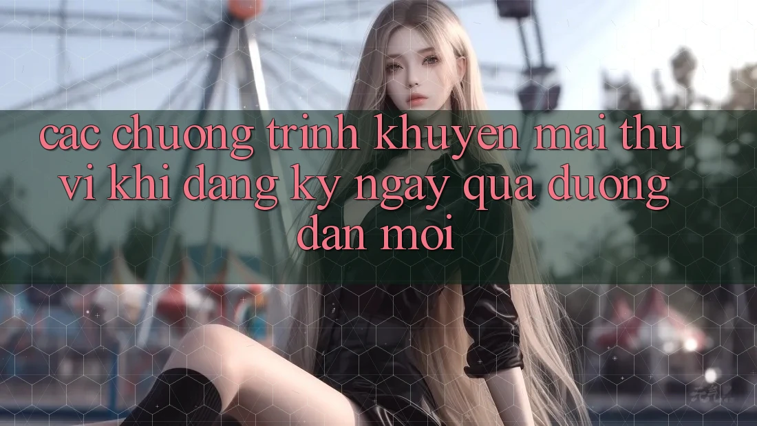 Các chương trình khuyến mãi thú vị khi đăng ký ngay qua đường dẫn mới Các chương trình khuyến mãi thú vị khi đăng ký ngay qua đường dẫn mới