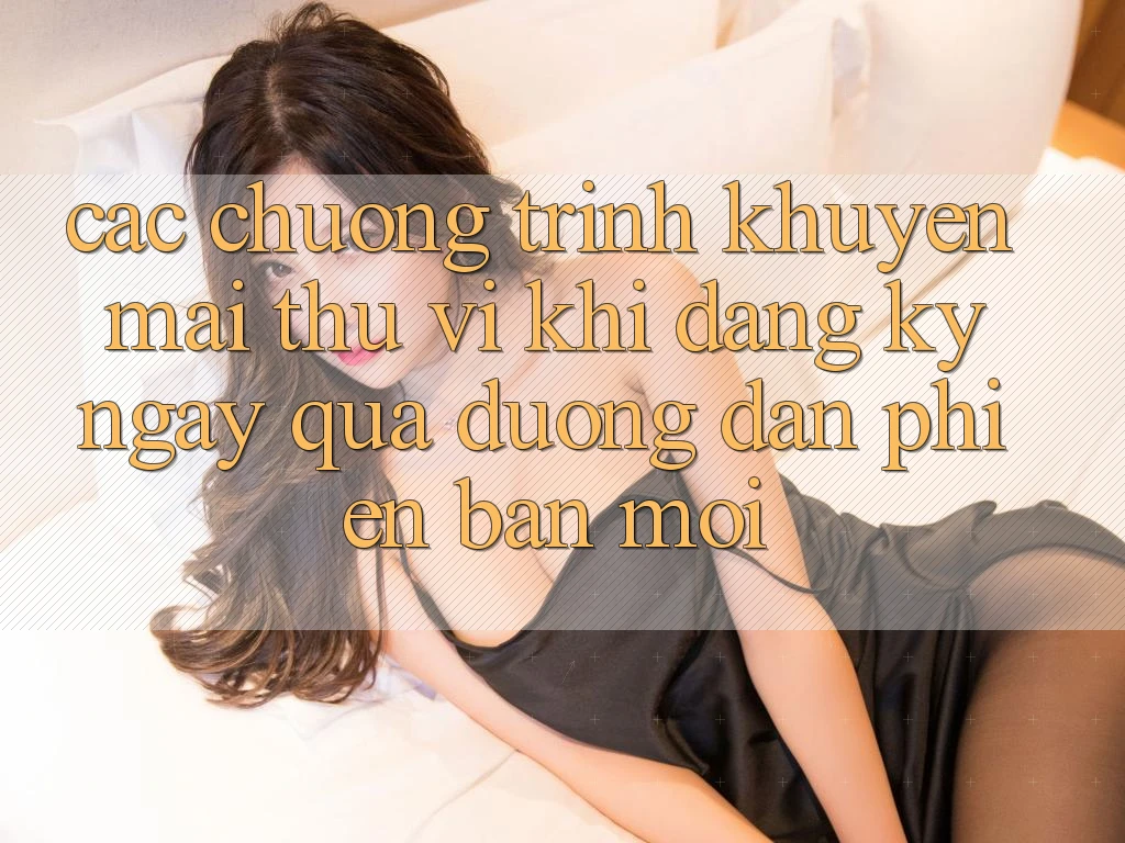 Các chương trình khuyến mãi thú vị khi đăng ký ngay qua đường dẫn phiên bản mới Các chương trình khuyến mãi thú vị khi đăng ký ngay qua đường dẫn phiên bản mới