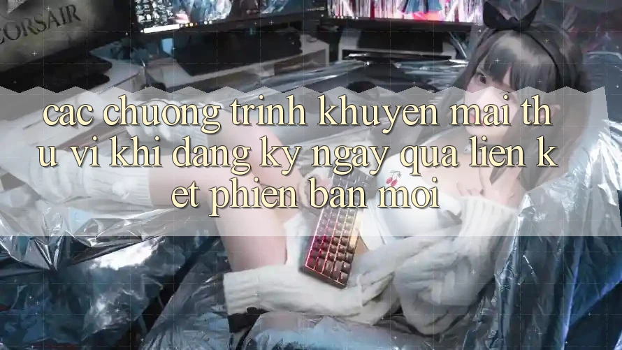 Các chương trình khuyến mãi thú vị khi đăng ký ngay qua liên kết phiên bản mới