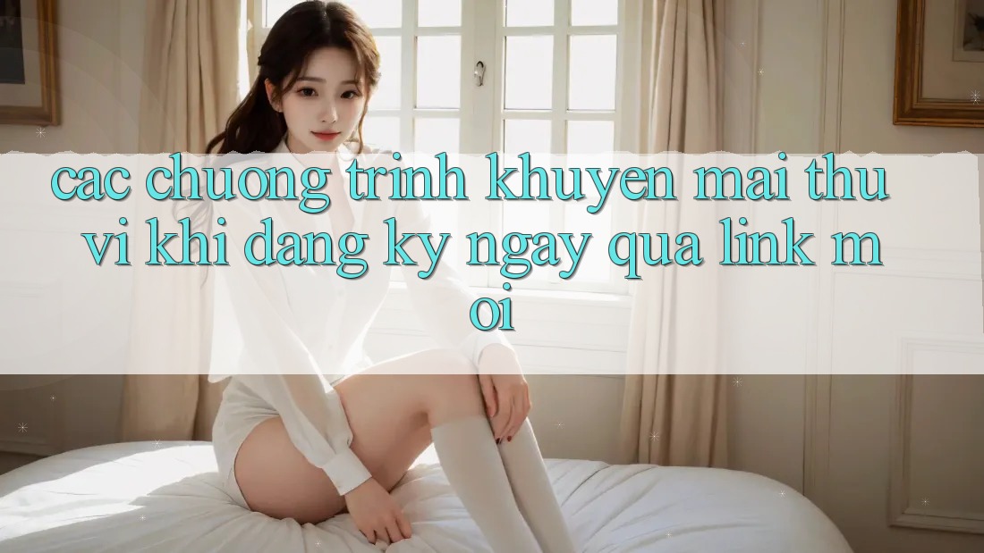 Các chương trình khuyến mãi thú vị khi đăng ký ngay qua link mới Các chương trình khuyến mãi thú vị khi đăng ký ngay qua link mới