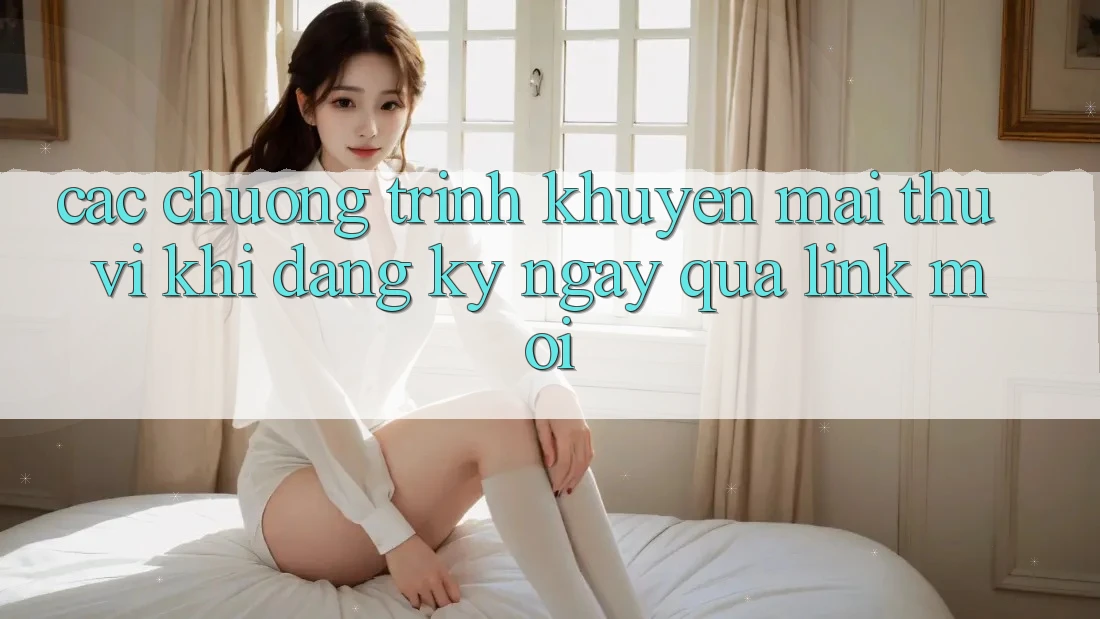 Các chương trình khuyến mãi thú vị khi đăng ký ngay qua link mới Các chương trình khuyến mãi thú vị khi đăng ký ngay qua link mới