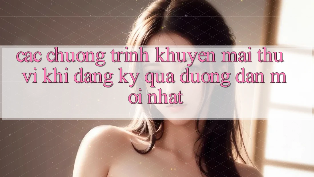 Các chương trình khuyến mãi thú vị khi đăng ký qua đường dẫn mới nhất Các chương trình khuyến mãi thú vị khi đăng ký qua đường dẫn mới nhất