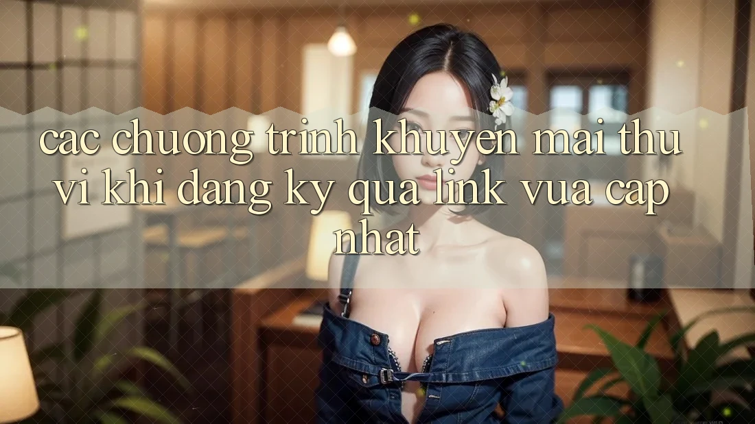 Các chương trình khuyến mãi thú vị khi đăng ký qua link vừa cập nhật Các chương trình khuyến mãi thú vị khi đăng ký qua link vừa cập nhật