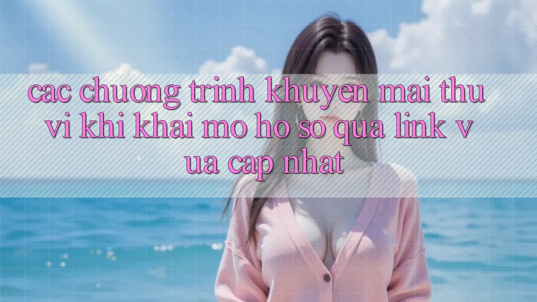 Các chương trình khuyến mãi thú vị khi khai mở hồ sơ qua link vừa cập nhật Các chương trình khuyến mãi thú vị khi khai mở hồ sơ qua link vừa cập nhật