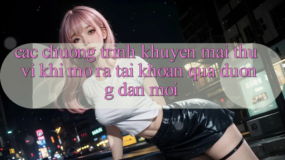 Các chương trình khuyến mãi thú vị khi mở ra tài khoản qua đường dẫn mới Các chương trình khuyến mãi thú vị khi mở ra tài khoản qua đường dẫn mới