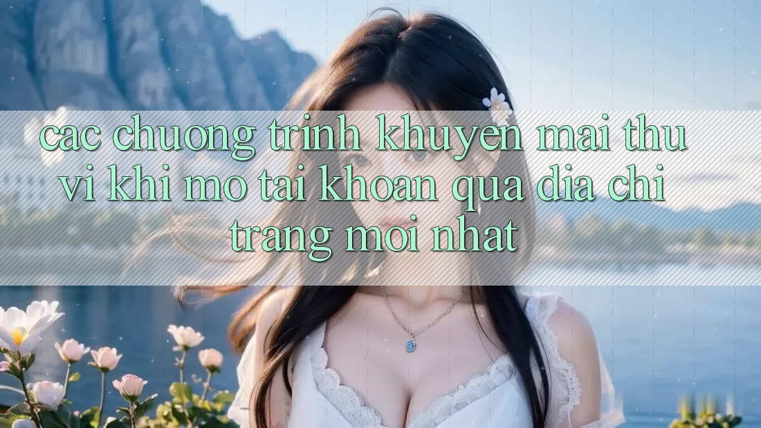 Các chương trình khuyến mãi thú vị khi mở tài khoản qua địa chỉ trang mới nhất Các chương trình khuyến mãi thú vị khi mở tài khoản qua địa chỉ trang mới nhất