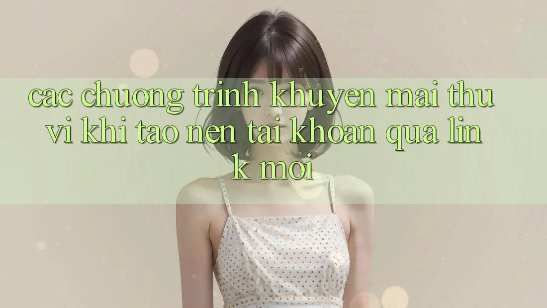 Các chương trình khuyến mãi thú vị khi tạo nên tài khoản qua link mới Các chương trình khuyến mãi thú vị khi tạo nên tài khoản qua link mới