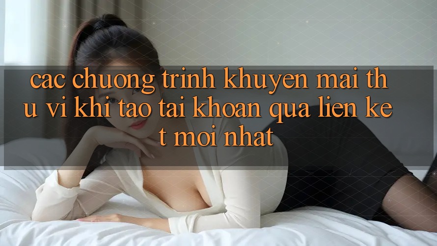 Các chương trình khuyến mãi thú vị khi tạo tài khoản qua liên kết mới nhất Các chương trình khuyến mãi thú vị khi tạo tài khoản qua liên kết mới nhất