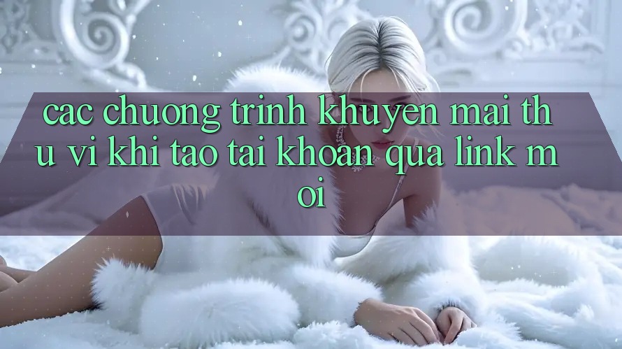 Các chương trình khuyến mãi thú vị khi tạo tài khoản qua link mới Các chương trình khuyến mãi thú vị khi tạo tài khoản qua link mới