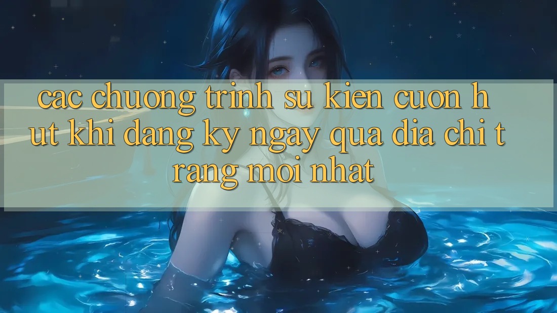 Các chương trình sự kiện cuốn hút khi đăng ký ngay qua địa chỉ trang mới nhất Các chương trình sự kiện cuốn hút khi đăng ký ngay qua địa chỉ trang mới nhất