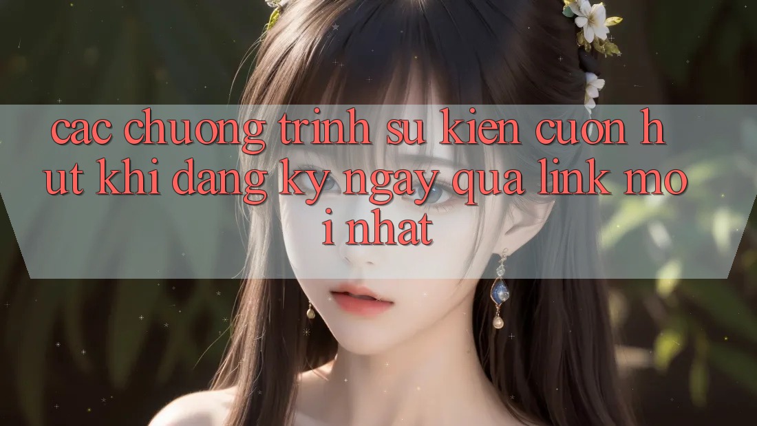 Các chương trình sự kiện cuốn hút khi đăng ký ngay qua link mới nhất