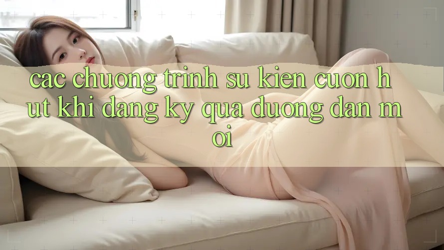 Các chương trình sự kiện cuốn hút khi đăng ký qua đường dẫn mới Các chương trình sự kiện cuốn hút khi đăng ký qua đường dẫn mới